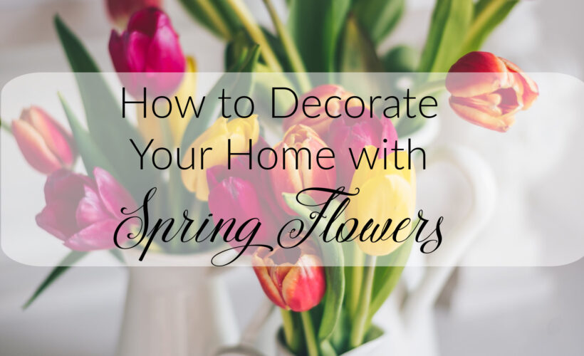 how to decorate your home using spring flowers
